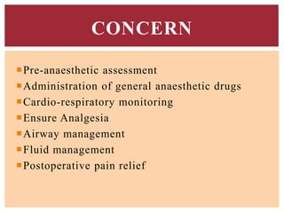 Pre-anaesthetic assessment
Administration of general anaesthetic drugs
Cardio-respiratory monitoring
Ensure Analgesia
Airway management
Fluid management
Postoperative pain relief
CONCERN
 