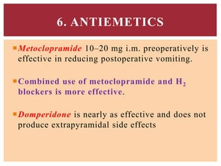 Metoclopramide 10–20 mg i.m. preoperatively is
effective in reducing postoperative vomiting.
Combined use of metoclopramide and H2
blockers is more effective.
Domperidone is nearly as effective and does not
produce extrapyramidal side effects
6. ANTIEMETICS
 