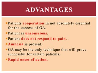 Patients cooperation in not absolutely essential
for the success of GA.
Patient is unconscious.
Patient does not respond to pain.
Amnesia is present.
GA may be the only technique that will prove
successful for certain patients.
Rapid onset of action.
ADVANTAGES
 
