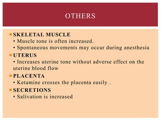 SKELETAL MUSCLE
• Muscle tone is often increased.
• Spontaneous movements may occur during anesthesia
 UTERUS
• Increases uterine tone without adverse effect on the
uterine blood flow
 PLACENTA
• Ketamine crosses the placenta easily .
 SECRETIONS
• Salivation is increased
OTHERS
 