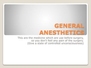 GENERAL
ANESTHETICS
This are the medicine which are use before surgery,
so you don’t feel any pain of the surgery.
(Give a state of controlled unconsciousness)
 