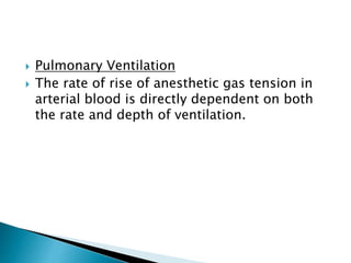  Pulmonary Ventilation
 The rate of rise of anesthetic gas tension in
arterial blood is directly dependent on both
the rate and depth of ventilation.
 