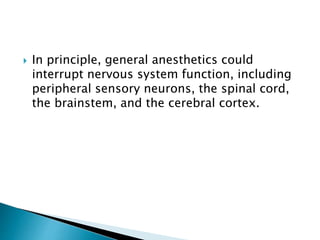  In principle, general anesthetics could
interrupt nervous system function, including
peripheral sensory neurons, the spinal cord,
the brainstem, and the cerebral cortex.
 