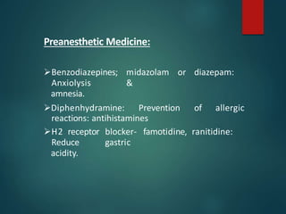 Preanesthetic Medicine:
Benzodiazepines; midazolam or diazepam:
Anxiolysis &
amnesia.
Diphenhydramine: Prevention of allergic
reactions: antihistamines
H2 receptor blocker- famotidine, ranitidine:
Reduce gastric
acidity.
 