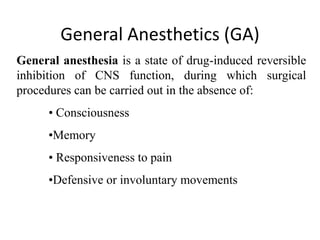 General Anesthetics (GA)
General anesthesia is a state of drug-induced reversible
inhibition of CNS function, during which surgical
procedures can be carried out in the absence of:
• Consciousness
•Memory
• Responsiveness to pain
•Defensive or involuntary movements
 