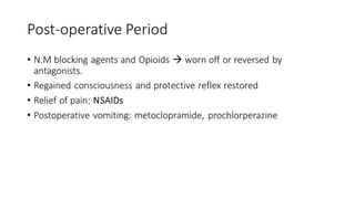 Post-operative Period 
• N.M blocking agents and Opioids  worn off or reversed by 
antagonists. 
• Regained consciousness and protective reflex restored 
• Relief of pain: NSAIDs 
• Postoperative vomiting: metoclopramide, prochlorperazine 
 