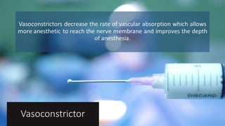 Vasoconstrictors decrease the rate of vascular absorption which allows 
more anesthetic to reach the nerve membrane and improves the depth 
Vasoconstrictor 
of anesthesia. 
 