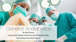 General 
Anesthetics By Abril Santos 
Universidad Popular Autónoma del Estado de Puebla 
International Intership Program 
 