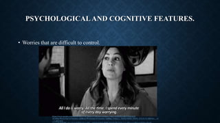 PSYCHOLOGICALAND COGNITIVE FEATURES.
• Worries that are difficult to control.
https://www.google.com/search?biw=1407&bih=613&tbm=isch&sa=1&ei=wSM5XcLIK4785gLhn5-
ACw&q=Worrying+or+anxiety.+gif&oq=Worrying+or+anxiety.+gif&gs_l=img.3...76232.78893..79334...0.0..0.171.526.0j4......0.
...1..gws-wiz-
 