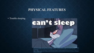 PHYSICAL FEATURES
• Trouble sleeping.
https://www.google.com/search?biw=1407&bih=613&tbm=isch&sa=1&ei=aiY5XcTPNcib5gKB4rCwAQ&q=Trou
ble+sleeping+gif&oq=Trouble+sleeping+gif&gs_l=img.3...541938.543616..544665...0.0..0.215.1683.5j8j1......0....1
j2..gws-wiz-
img.......0i67j0.vOCKmAQCT8k&ved=0ahUKEwjErNHTlM_jAhXIjVkKHQExDBYQ4dUDCAY&uact=5#imgrc=
YFdCLoNXBl-mcM:
 