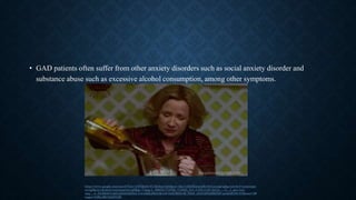 • GAD patients often suffer from other anxiety disorders such as social anxiety disorder and
substance abuse such as excessive alcohol consumption, among other symptoms.
https://www.google.com/search?biw=1407&bih=613&tbm=isch&sa=1&ei=oSk5XcenJaKw5wLeiangCg&q=alcohol+consumpti
on+gif&oq=alcohol+consumption+gif&gs_l=img.3...698724.712706..713230...0.0..3.272.4129.3j21j4......0....1..gws-wiz-
img.....0..35i39j0i67j0j0i10j0i8i30j0i24.Uwu8IdLSKoU&ved=0ahUKEwiH_Pjbl8_jAhUi2FkKHd5ECqwQ4dUDCAY&uact=5#
imgrc=PtRLJRC0d2ETJM:
 