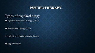 PSYCHOTHERAPY[7]
Types of psychotherapy
Cognitive behavioral therapy (CBT).
Interpersonal therapy (IPT).
Dialectical behavior disorder therapy.
Support therapy.
 