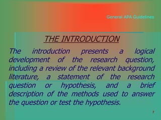 7
General APA Guidelines
THE INTRODUCTION
The introduction presents a logical
development of the research question,
including a review of the relevant background
literature, a statement of the research
question or hypothesis, and a brief
description of the methods used to answer
the question or test the hypothesis.
 