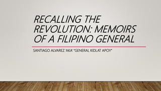 RECALLING THE
REVOLUTION: MEMOIRS
OF A FILIPINO GENERAL
SANTIAGO ALVAREZ ’AKA’ “GENERAL KIDLAT APOY”
 