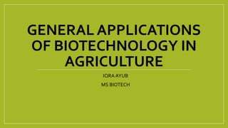 GENERAL APPLICATIONS
OF BIOTECHNOLOGY IN
AGRICULTURE
IQRA AYUB
MS BIOTECH
 