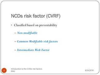 NCDs risk factor (CVRF)
• Classified based on preventability
– Non-modifiable
– Common Modifiable risk factors
– Intermediate Risk Factor
9/24/2016
4
Introduction to the CVDs risk factors
ANU
 