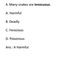 4. Many snakes are innocuous.
A. Harmful
B. Deadly
C. Ferocious
D. Poisonous
Ans : A Harmful
 