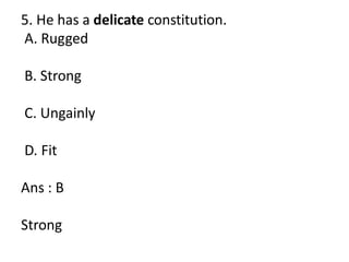 5. He has a delicate constitution.
A. Rugged
B. Strong
C. Ungainly
D. Fit
Ans : B
Strong
 
