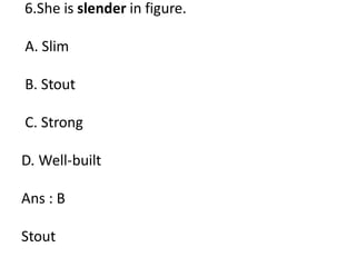 6.She is slender in figure.
A. Slim
B. Stout
C. Strong
D. Well-built
Ans : B
Stout
 