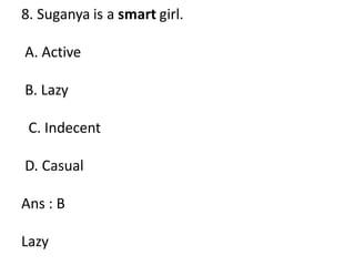 8. Suganya is a smart girl.
A. Active
B. Lazy
C. Indecent
D. Casual
Ans : B
Lazy
 