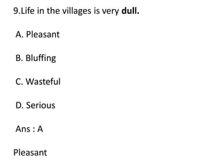 9.Life in the villages is very dull.
A. Pleasant
B. Bluffing
C. Wasteful
D. Serious
Ans : A
Pleasant
 