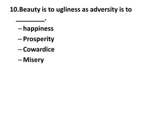 10.Beauty is to ugliness as adversity is to
________.
–happiness
–Prosperity
–Cowardice
–Misery
 
