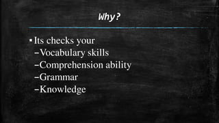 Why?
▪Its checks your
–Vocabulary skills
–Comprehension ability
–Grammar
–Knowledge
 