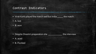 Contrast Indicators
▪ Virat Kohli played the match well but India _____ the match.
▪ A. lost
▪ B. won
▪ Despite Sheela’s preparation she ____________ the interview
▪ A. aced
▪ B. Flunked
 