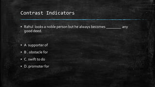 Contrast Indicators
▪ Rahul looks a noble person but he always becomes ________ any
good deed.
▪ A supporter of
▪ B . obstacle for
▪ C. swift to do
▪ D. promoter for
 