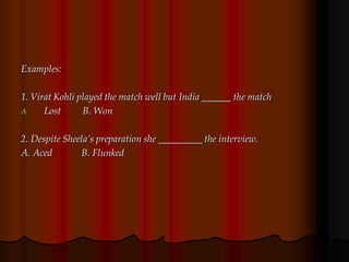 Examples:
1. Virat Kohli played the match well but India ______ the match
A. Lost B. Won
2. Despite Sheela’s preparation she _________ the interview.
A. Aced B. Flunked
 