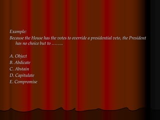 Example:
Because the House has the votes to override a presidential veto, the President
has no choice but to ……..
A. Object
B. Abdicate
C. Abstain
D. Capitulate
E. Compromise
 