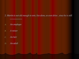 2. Martin is not old enough to vote, live alone, oe even drive , since he is still
___________
A. An employee
B. A minor
C. An heir
D. An adult
 