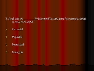 5. Small cars are ________ for large families; they don’t have enough seating
or space to be useful.
A. Successful
B. Profitable
C. Impractical
D. Damaging
 