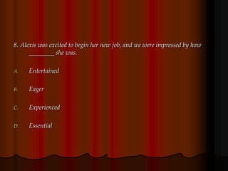 8. Alexis was excited to begin her new job, and we were impressed by how
________ she was.
A. Entertained
B. Eager
C. Experienced
D. Essential
 