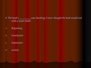 9. The book’s _________ was shocking; I never thought the book would end
with a major death.
A. Beginning
B. Conclusion
C. Impression
D. section
 