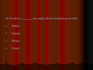 10. In order to _________ her weight, Bernice decided to go on a diet.
A. Reduce
B. Expand
C. Release
D. Extend
 