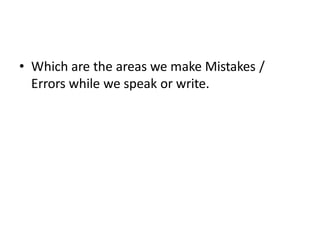 • Which are the areas we make Mistakes /
Errors while we speak or write.
 
