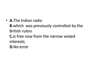 • A.The Indian radio
B.which was previously controlled by the
British rulers
C.is free now from the narrow vested
interests.
D.No error
 