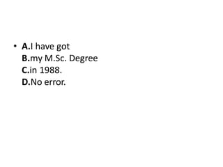 • A.I have got
B.my M.Sc. Degree
C.in 1988.
D.No error.
 