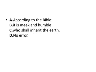 • A.According to the Bible
B.it is meek and humble
C.who shall inherit the earth.
D.No error.
 