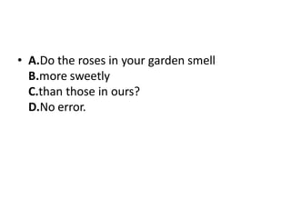 • A.Do the roses in your garden smell
B.more sweetly
C.than those in ours?
D.No error.
 