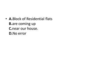 • A.Block of Residential flats
B.are coming up
C.near our house.
D.No error
 