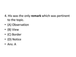 4. His was the only remark which was pertinent
to the topic.
• (A) Observation
• (B) View
• (C) Border
• (D) Notice
• Ans: A
 