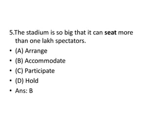 5.The stadium is so big that it can seat more
than one lakh spectators.
• (A) Arrange
• (B) Accommodate
• (C) Participate
• (D) Hold
• Ans: B
 