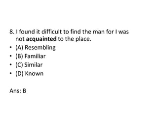 8. I found it difficult to find the man for I was
not acquainted to the place.
• (A) Resembling
• (B) Familiar
• (C) Similar
• (D) Known
Ans: B
 