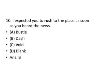 10. I expected you to rush to the place as soon
as you heard the news.
• (A) Bustle
• (B) Dash
• (C) Void
• (D) Blank
• Ans: B
 