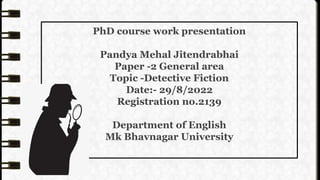 PhD course work presentation
Pandya Mehal Jitendrabhai
Paper -2 General area
Topic -Detective Fiction
Date:- 29/8/2022
Registration no.2139
Department of English
Mk Bhavnagar University
 