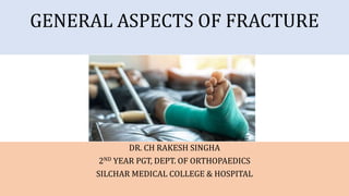 GENERAL ASPECTS OF FRACTURE
DR. CH RAKESH SINGHA
2ND YEAR PGT, DEPT. OF ORTHOPAEDICS
SILCHAR MEDICAL COLLEGE & HOSPITAL
 