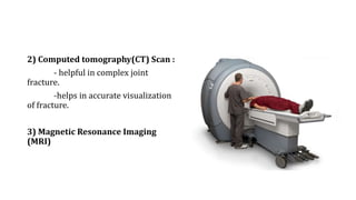 2) Computed tomography(CT) Scan :
- helpful in complex joint
fracture.
-helps in accurate visualization
of fracture.
3) Magnetic Resonance Imaging
(MRI)
 
