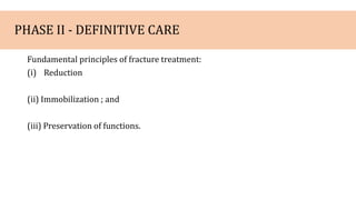 PHASE II - DEFINITIVE CARE
Fundamental principles of fracture treatment:
(i) Reduction
(ii) Immobilization ; and
(iii) Preservation of functions.
 